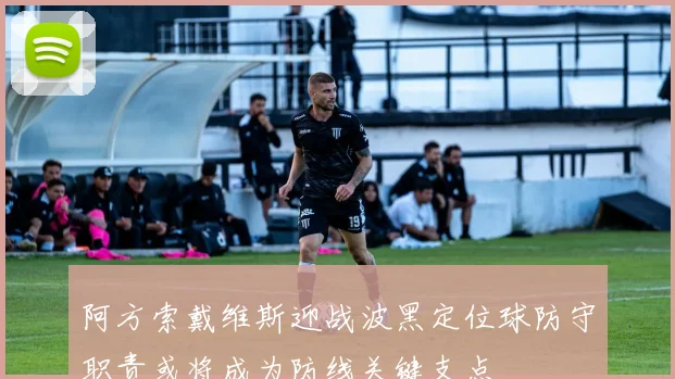 阿方索戴维斯迎战波黑定位球防守职责或将成为防线关键支点