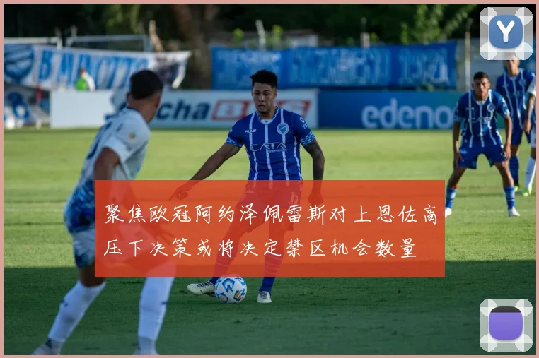 聚焦欧冠阿约泽佩雷斯对上恩佐高压下决策或将决定禁区机会数量